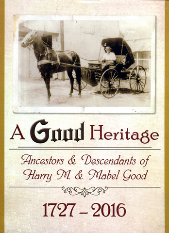 A Good Heritage: Ancestors & Descendants of Harry M. & Mabel Good, 1727-2016 - compiled by Mary Ann Burkholder and James G. Good