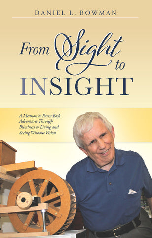 From Sight to Insight: A Mennonite Farm Boy's Adventures Through Blindness to Living and Seeing Without Vision