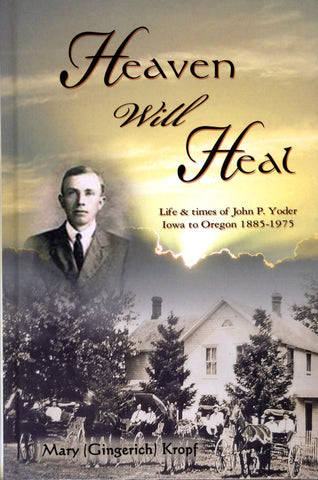 Heaven Will Heal: Life & Times of John P. Yoder—Iowa to Oregon, 1885-1975