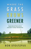 Where the Grass Grows Greener: Inspirational Stories from Lancaster County Veterinarian Bob Stoltzfus