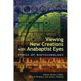 Viewing New Creations with Anabaptist Eyes: Ethics of Biotechnology - edited by Roman J. Miller, Beryl H. Brubaker, and James C. Peterson