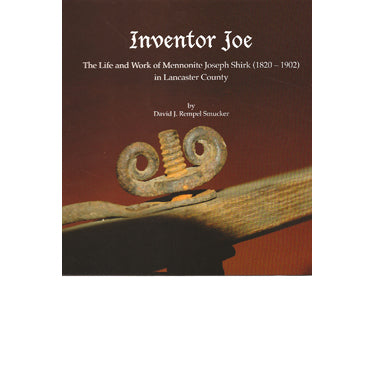 Inventor Joe: The Life and Work of Mennonite Joseph Shirk (1820-1902) in Lancaster Co., Pennsylvania - David J. Rempel Smucker