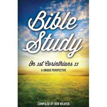Bible Study on 1st Corinthians 11 A Unique Perspective - compiled by Ben Weaver