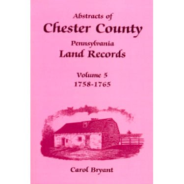 Abstracts of Chester Co., Pennsylvania, Land Records, 1758-1765, Vol. 5 - Carol Bryant