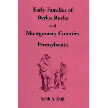 Early Families of Berks, Bucks, and Montgomery Counties, Pennsylvania - Keith A. Dull