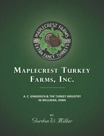 Maplecrest Turkey Farms, Inc.: A. C. Gingerich & the Turkey Industry in Wellman, Iowa - Gordon W. Miller